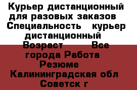 Курьер дистанционный для разовых заказов › Специальность ­ курьер дистанционный › Возраст ­ 52 - Все города Работа » Резюме   . Калининградская обл.,Советск г.